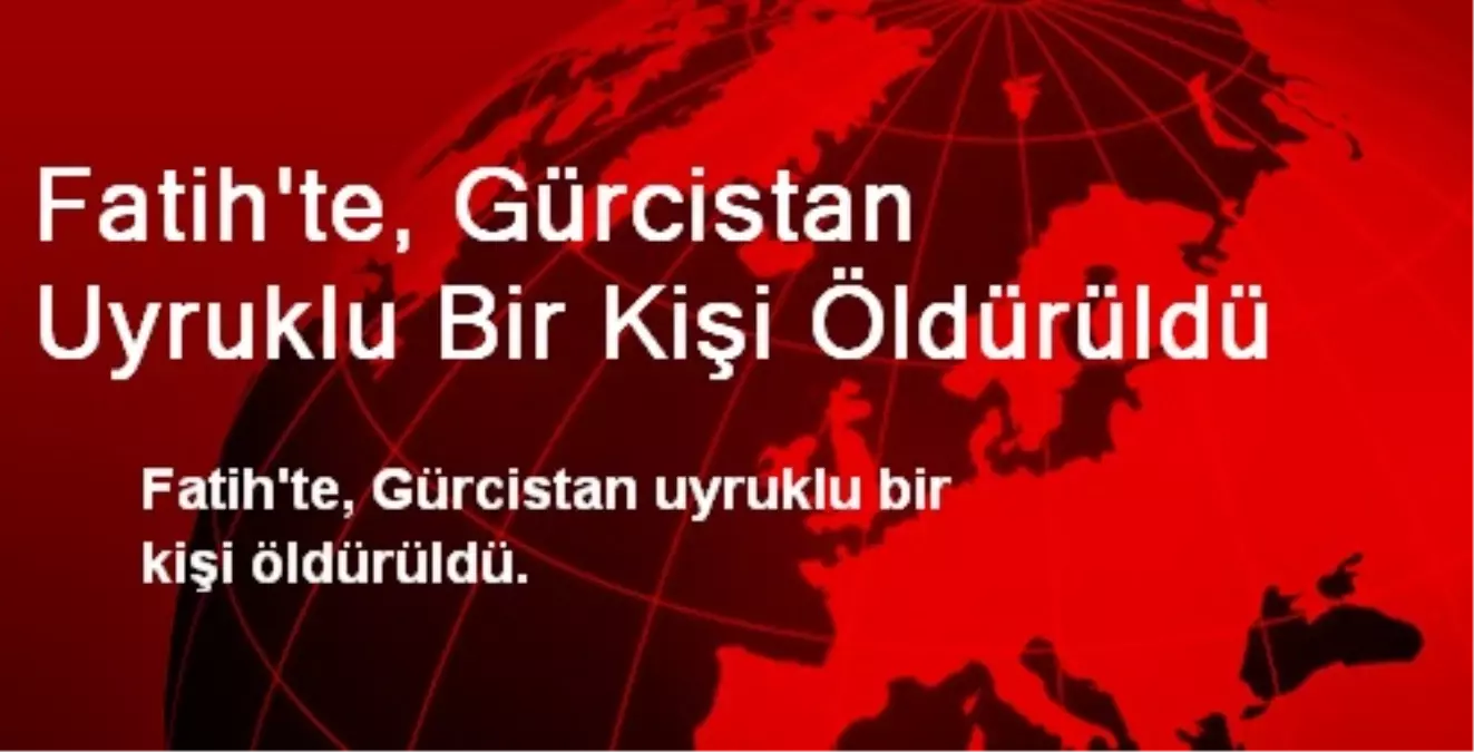 Fatih\'te, Gürcistan Uyruklu Bir Kişi Öldürüldü