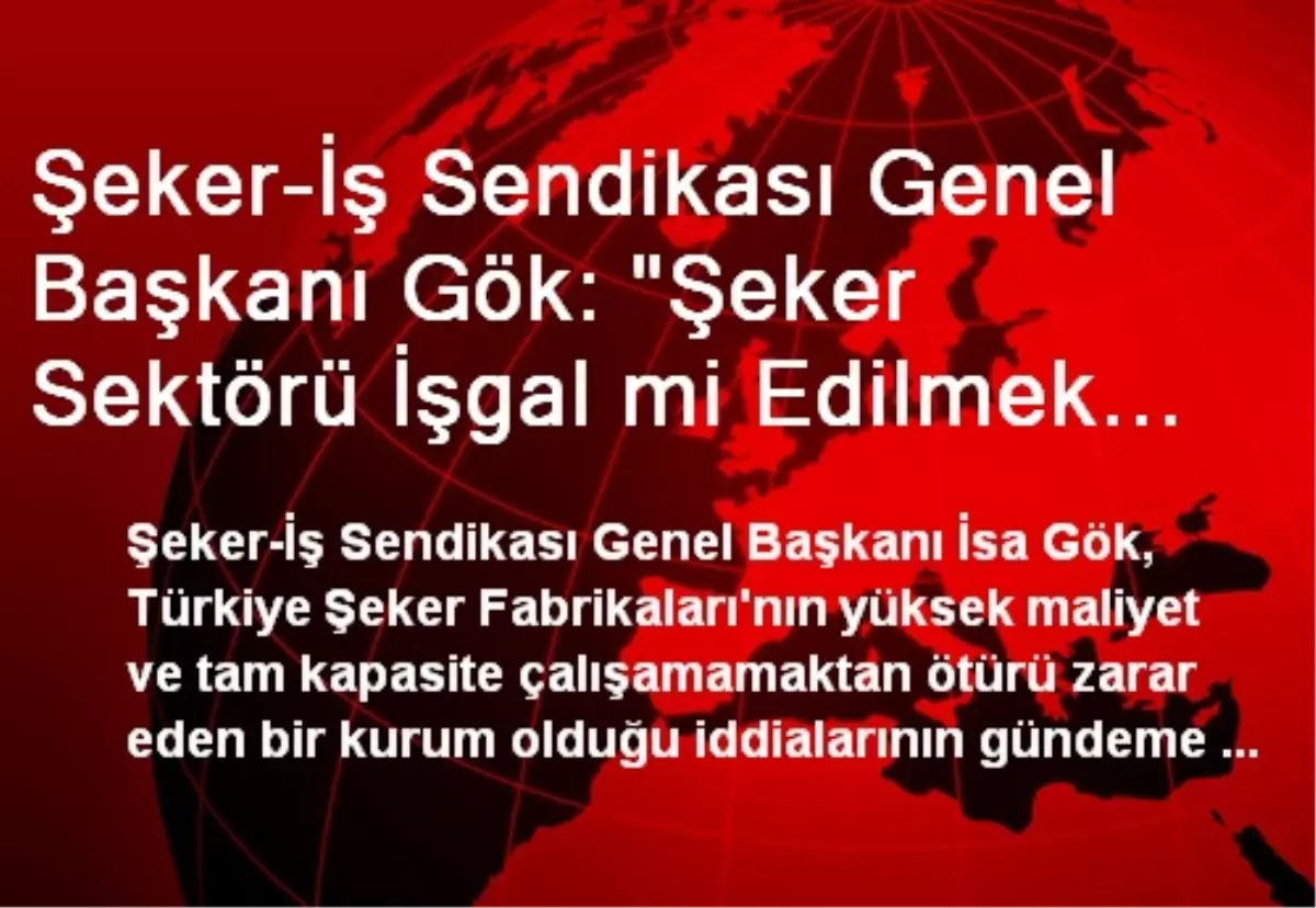 Şeker-İş Sendikası Genel Başkanı Gök: "Şeker Sektörü İşgal mi Edilmek İsteniyor?"