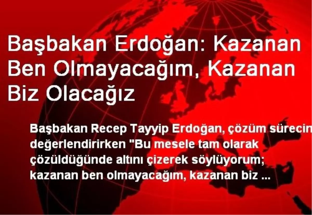 Başbakan Erdoğan: Kazanan Ben Olmayacağım, Kazanan Biz Olacağız