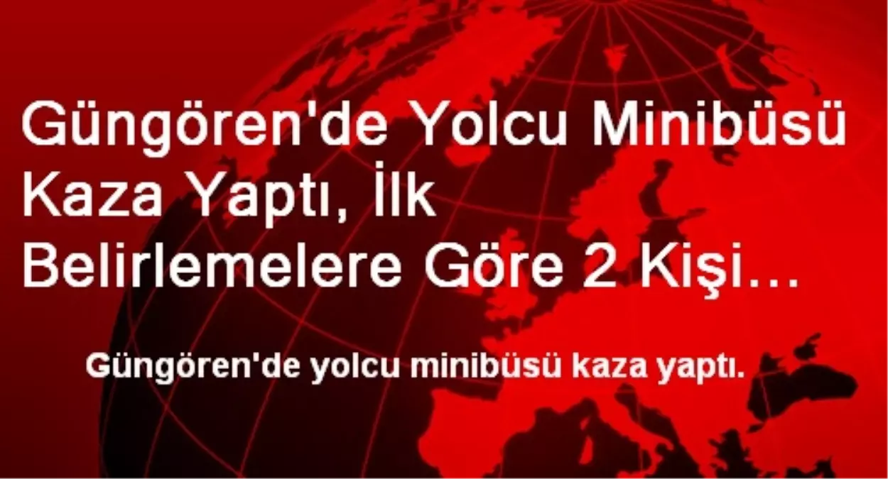 Güngören\'de Yolcu Minibüsü Kaza Yaptı, İlk Belirlemelere Göre 2 Kişi Öldü, Yaralılar Hastaneye...