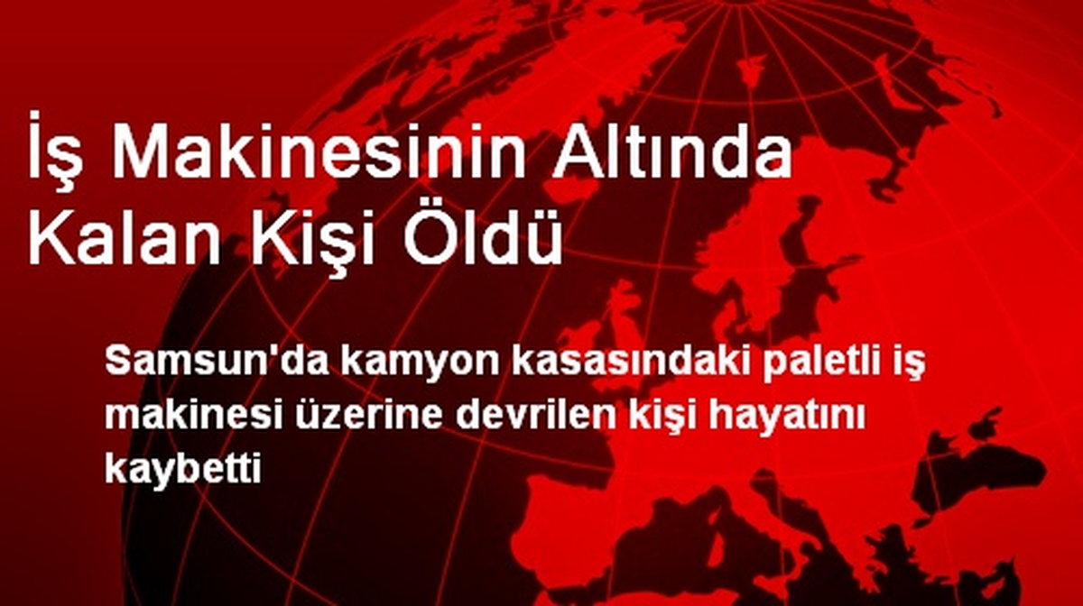 Samsun\'da İş Makinesinin Altında Kalan Kişi Öldü