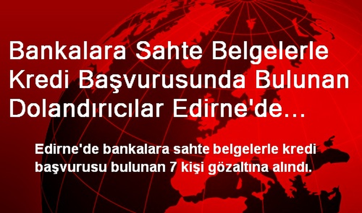 Bankalara Sahte Belgelerle Kredi Başvurusunda Bulunan Dolandırıcılar Edirne\'de Yakalandı