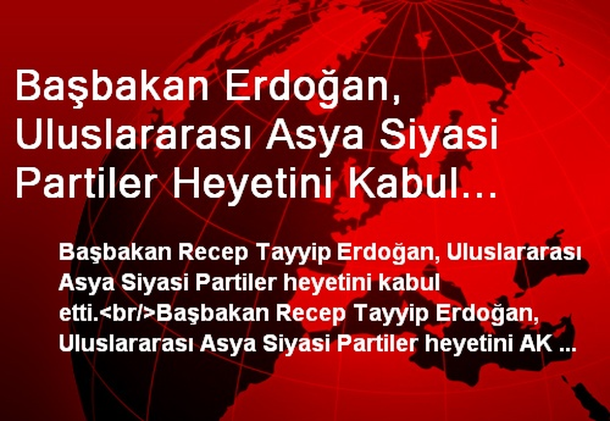 Başbakan Erdoğan, Uluslararası Asya Siyasi Partiler Heyetini Kabul Etti
