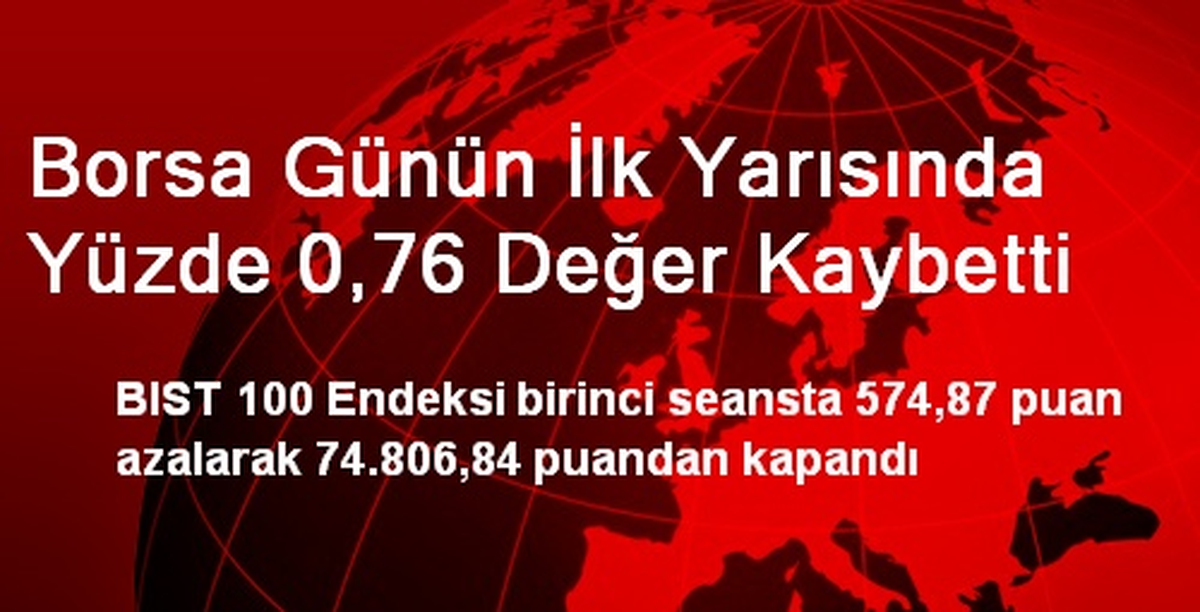 Borsa Günün İlk Yarısında Yüzde 0,76 Değer Kaybetti