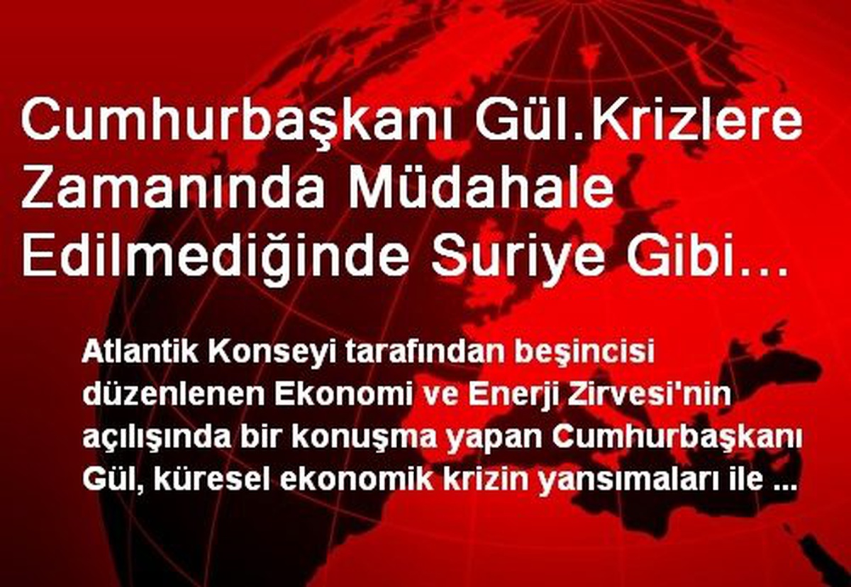 Cumhurbaşkanı Gül.Krizlere Zamanında Müdahale Edilmediğinde Suriye Gibi Acı Örneklerin Yaşanması...