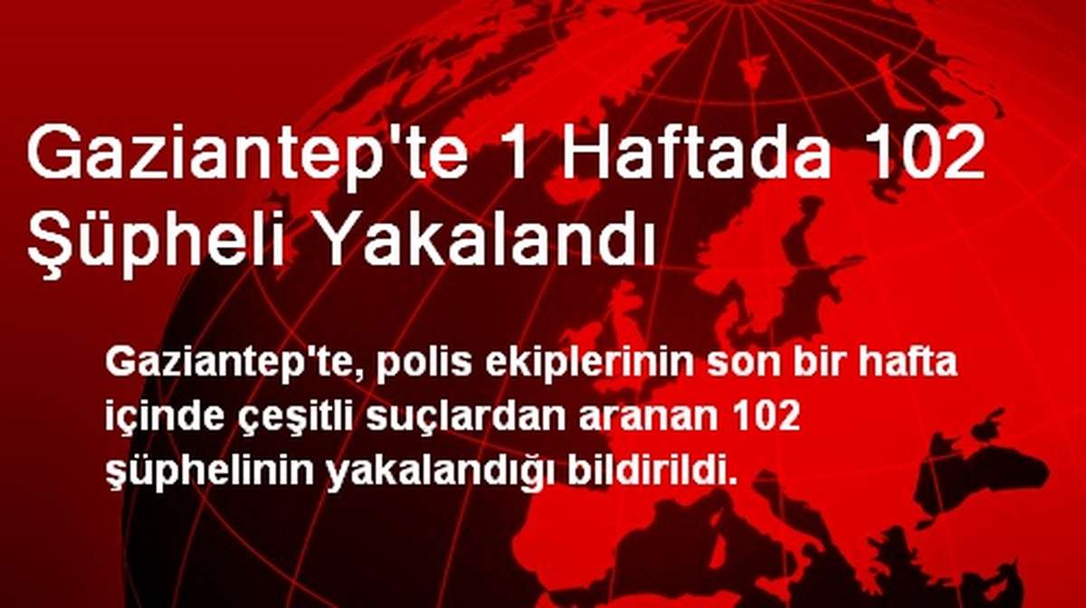 Gaziantep\'te 1 Haftada 102 Şüpheli Yakalandı