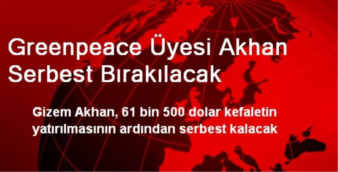 Greenpeace Üyesi Akhan Serbest Bırakılacak