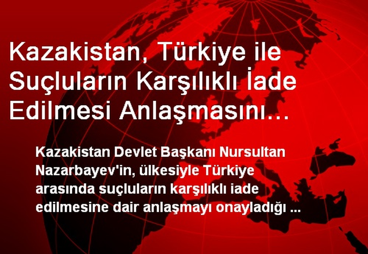 Kazakistan, Türkiye ile Suçluların Karşılıklı İade Edilmesi Anlaşmasını Onayladı