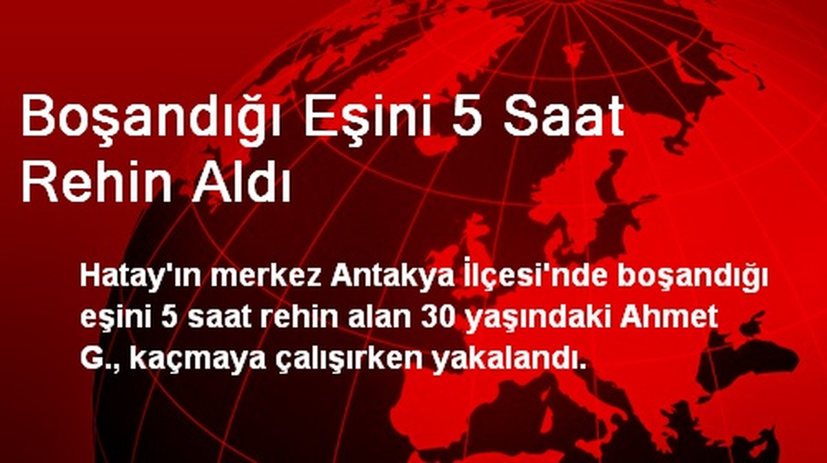 Boşandığı Eşini 5 Saat Rehin Aldı
