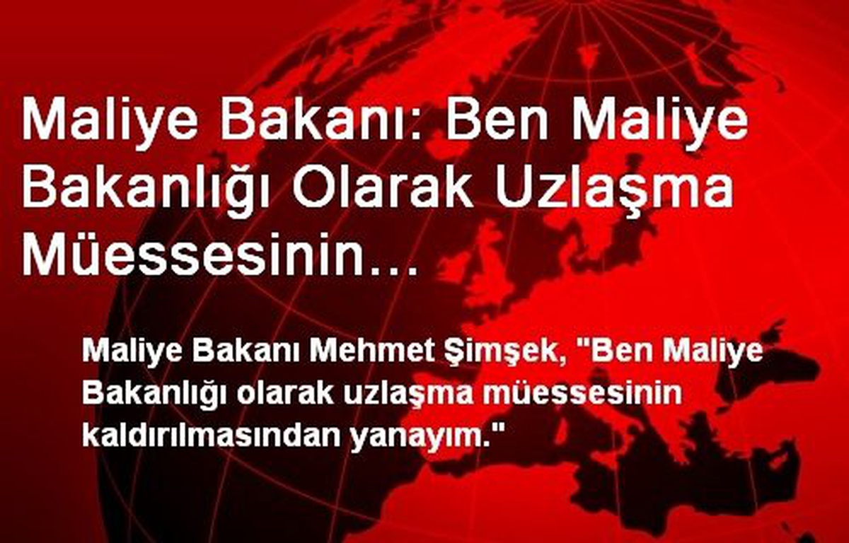 Maliye Bakanı: Ben Maliye Bakanlığı Olarak Uzlaşma Müessesinin Kaldırılmasından Yanayım