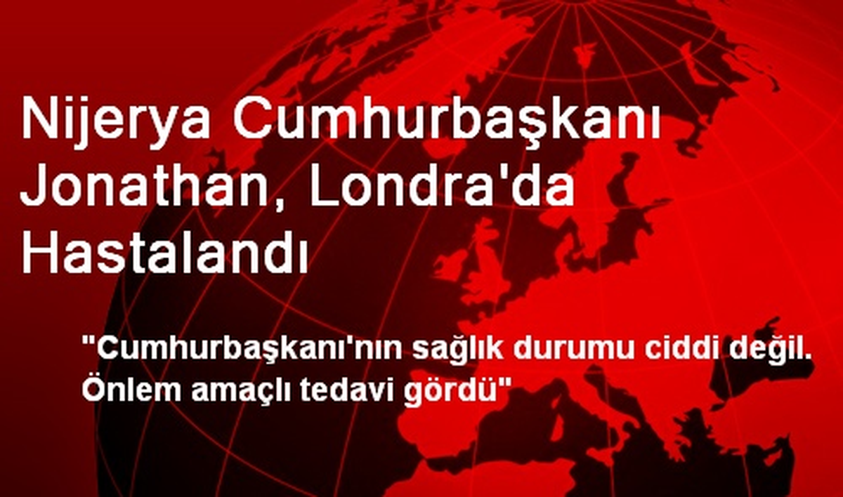 Nijerya Cumhurbaşkanı Jonathan, Londra\'da Hastalandı