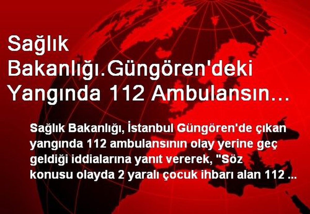 Sağlık Bakanlığı.Güngören\'deki Yangında 112 Ambulansın Olay Yerine Geç Geldiği İddiası Gerçeği...
