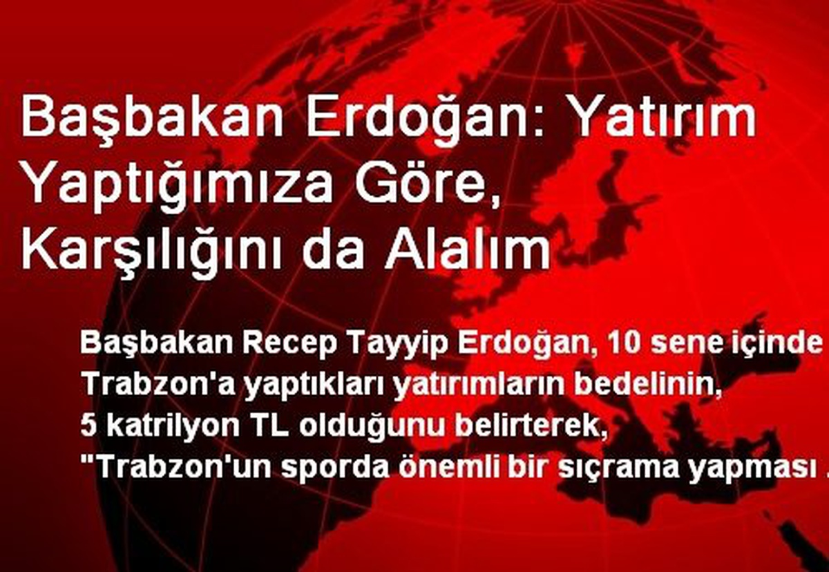 Başbakan Erdoğan: Yatırım Yaptığımıza Göre, Karşılığını da Alalım