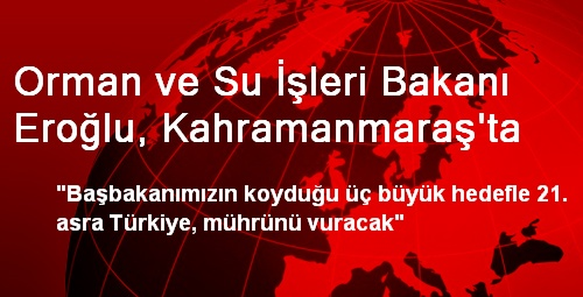 Orman ve Su İşleri Bakanı Eroğlu, Kahramanmaraş\'ta