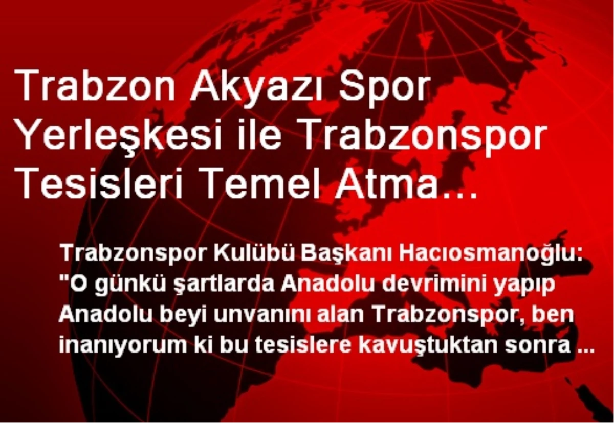 Trabzon Akyazı Spor Yerleşkesi ile Trabzonspor Tesisleri Temel Atma Töreni