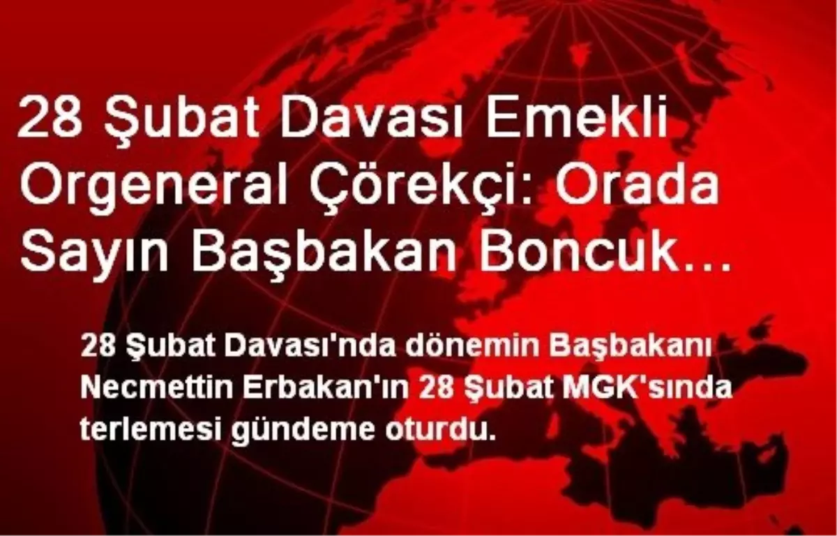 28 Şubat Davası Emekli Orgeneral Çörekçi: Orada Sayın Başbakan Boncuk Boncuk Terletilmedi