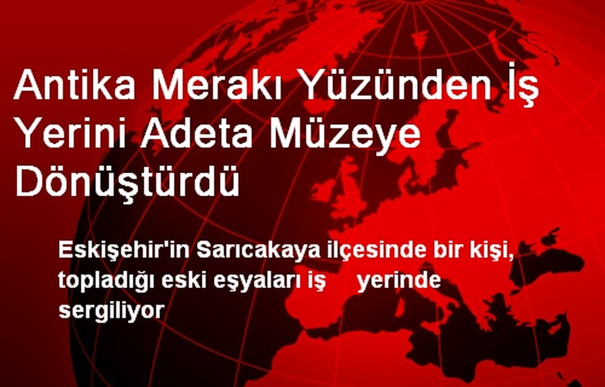 Antika Merakı Yüzünden İş Yerini Adeta Müzeye Dönüştürdü