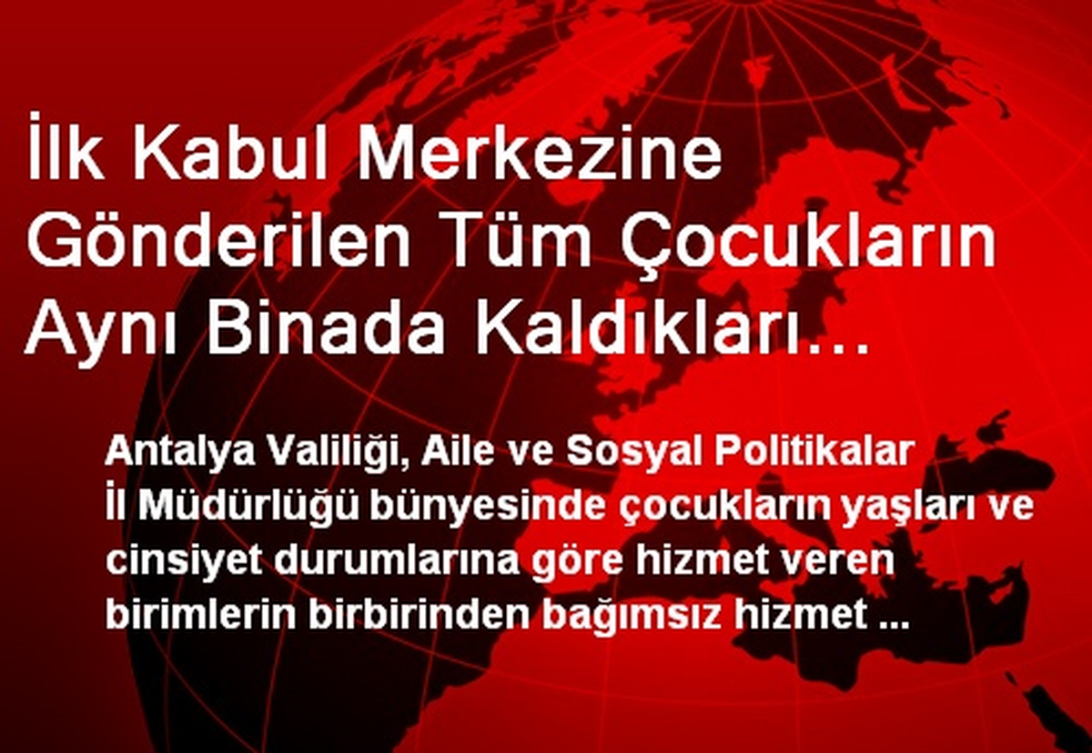 İlk Kabul Merkezine Gönderilen Tüm Çocukların Aynı Binada Kaldıkları İddiası