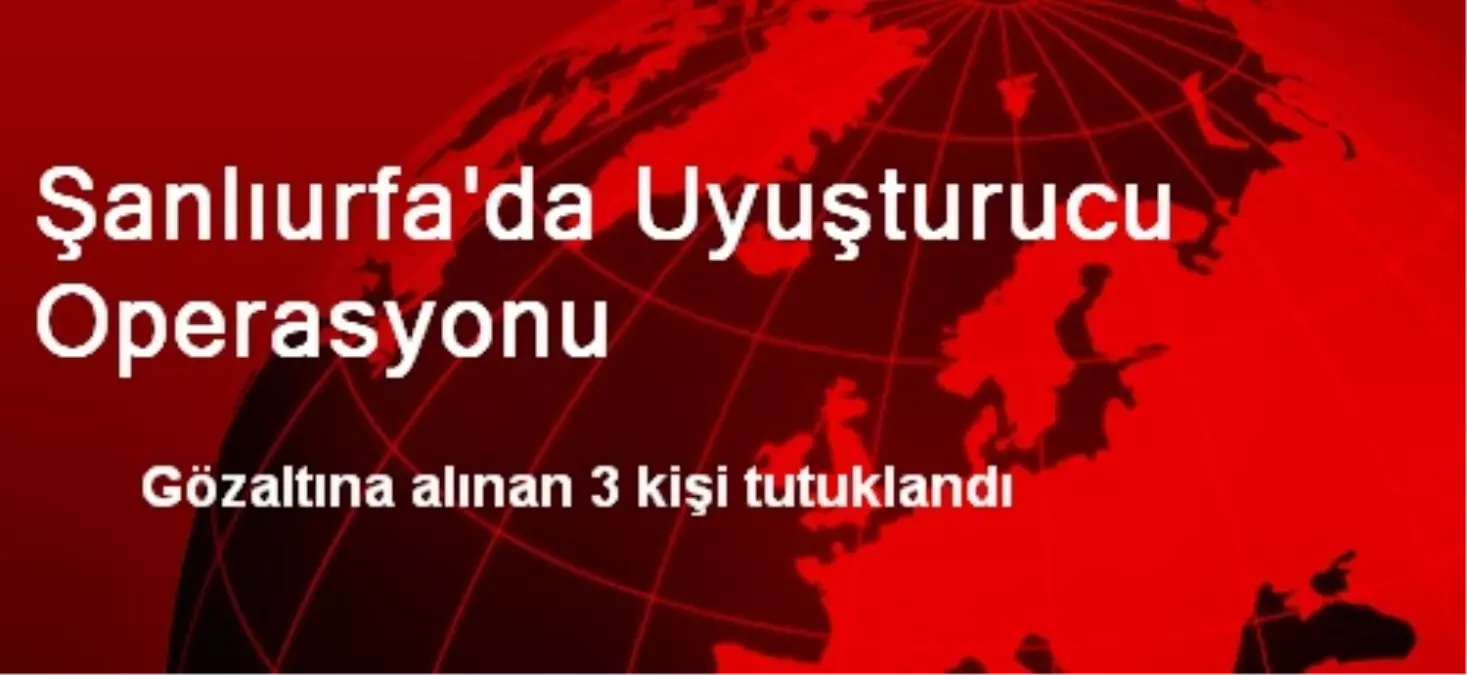 Şanlıurfa\'da Uyuşturucu Operasyonu