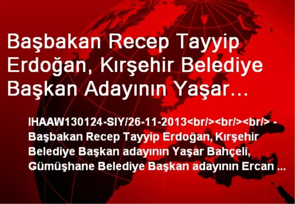 Başbakan Recep Tayyip Erdoğan, Kırşehir Belediye Başkan Adayının Yaşar Bahçeli, Gümüşhane Belediye...