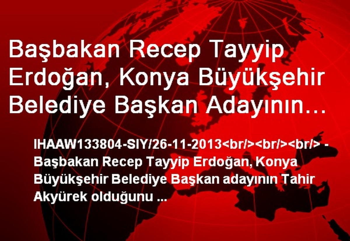Başbakan Recep Tayyip Erdoğan, Konya Büyükşehir Belediye Başkan Adayının Tahir Akyürek Olduğunu...