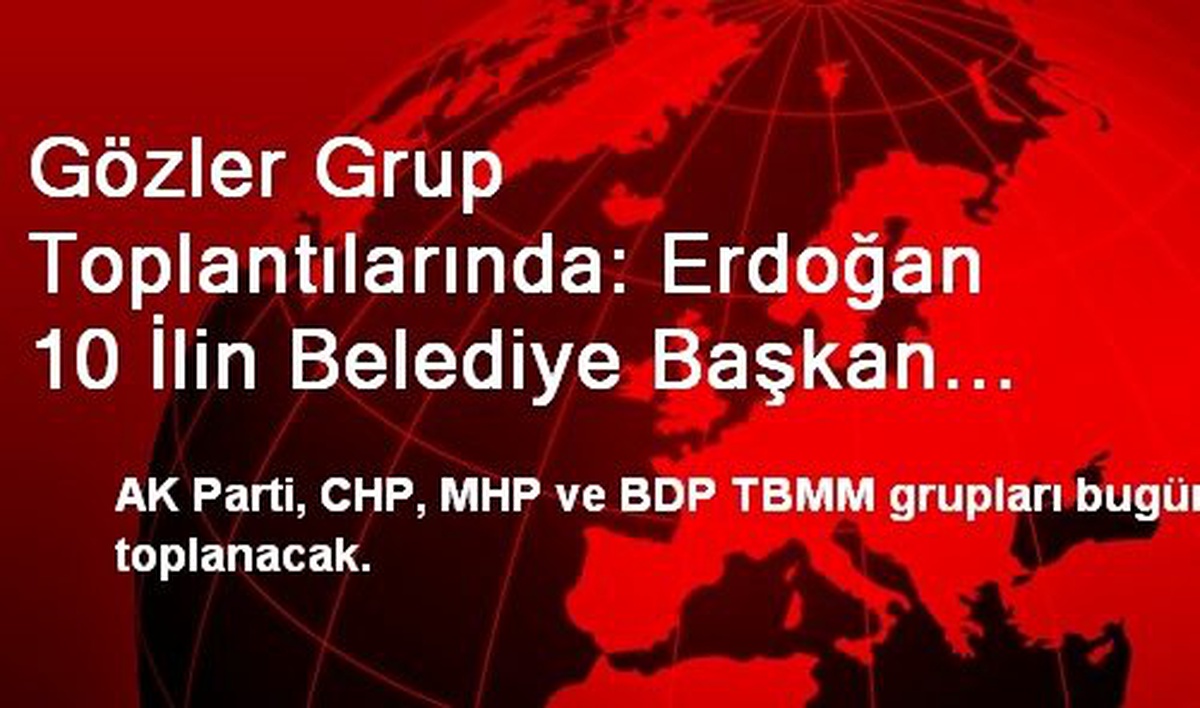 Gözler Grup Toplantılarında: Erdoğan 10 İlin Belediye Başkan Adayını Açıklıyor