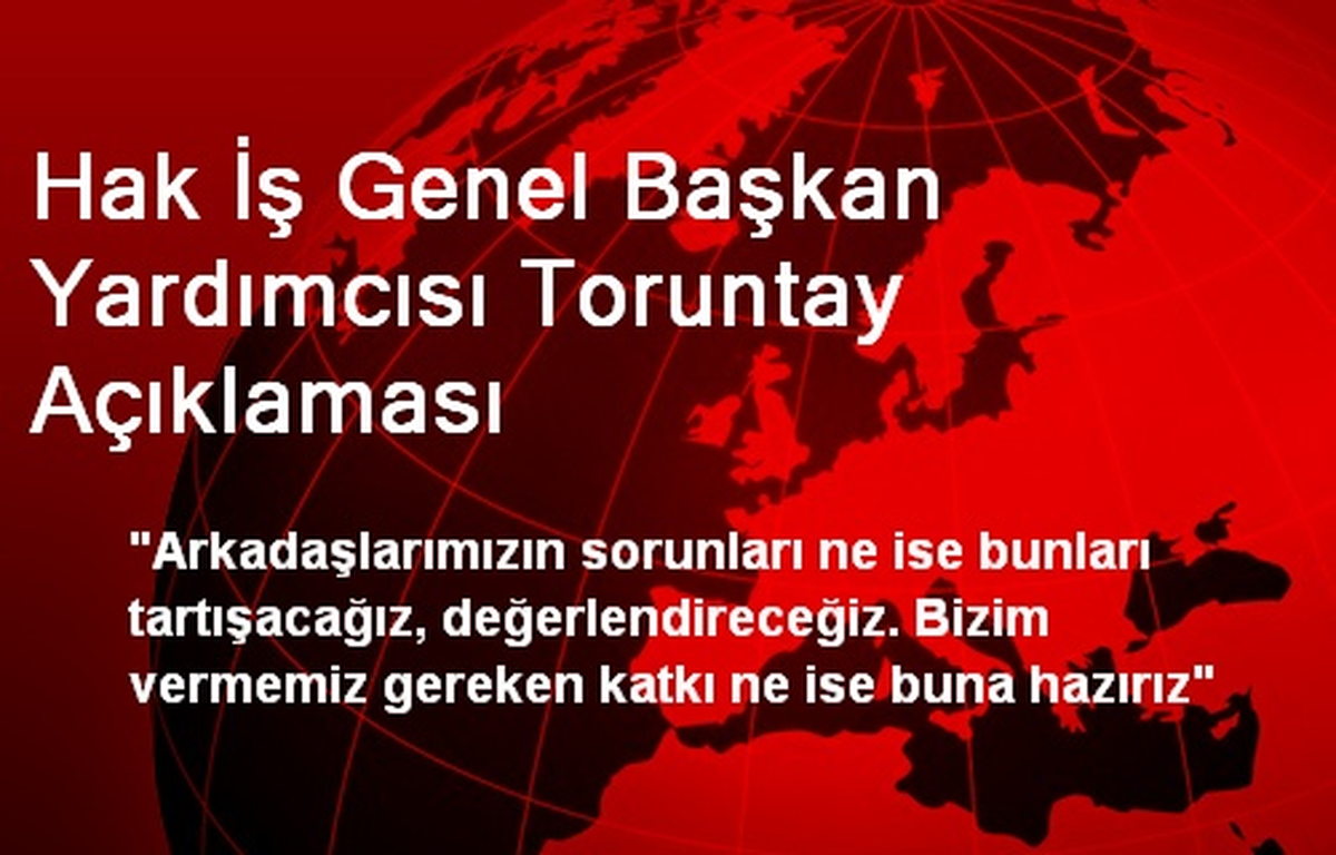 Hak İş Genel Başkan Yardımcısı Toruntay Açıklaması