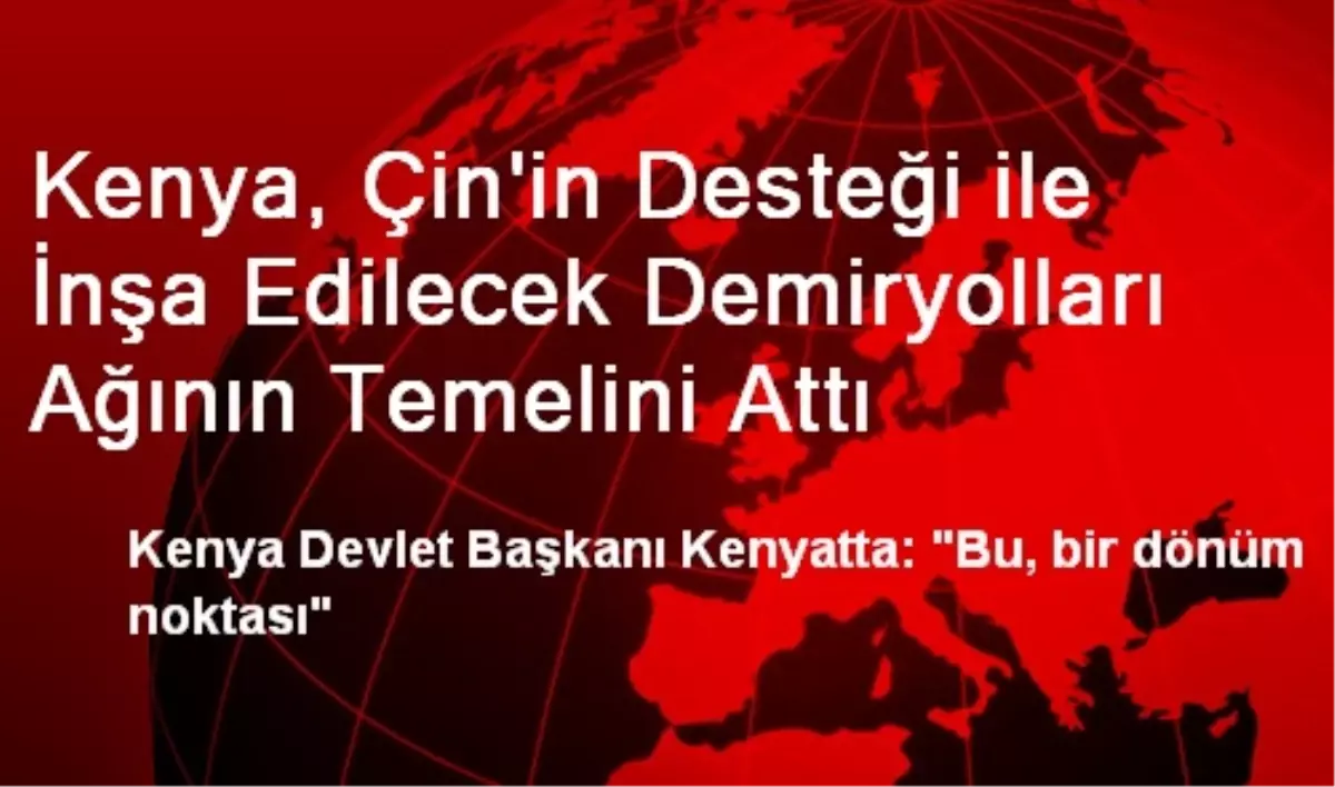 Kenya, Çin'in Desteği ile İnşa Edilecek Demiryolları Ağının Temelini Attı