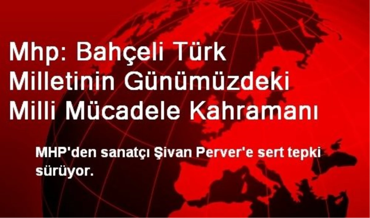 Mhp: Bahçeli Türk Milletinin Günümüzdeki Milli Mücadele Kahramanı