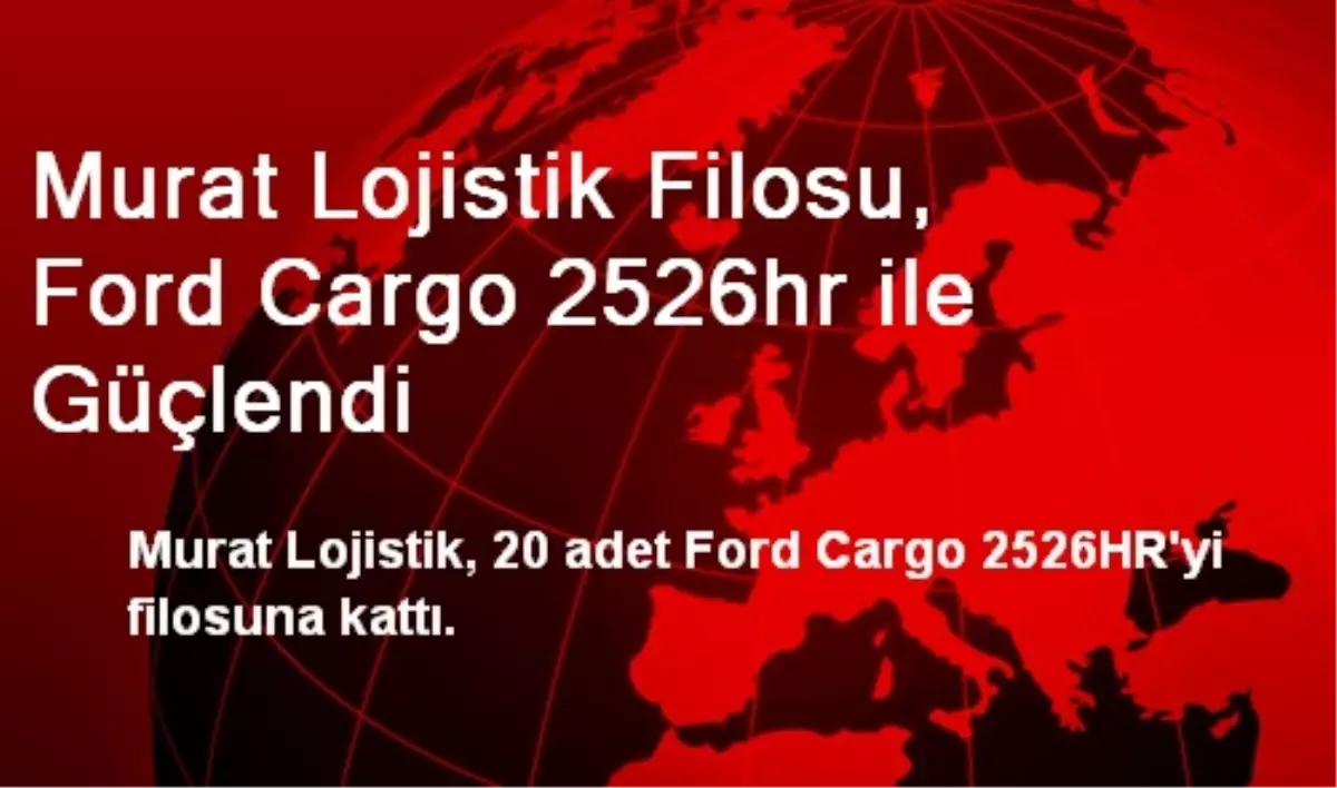 Murat Lojistik Filosu, Ford Cargo 2526hr ile Güçlendi