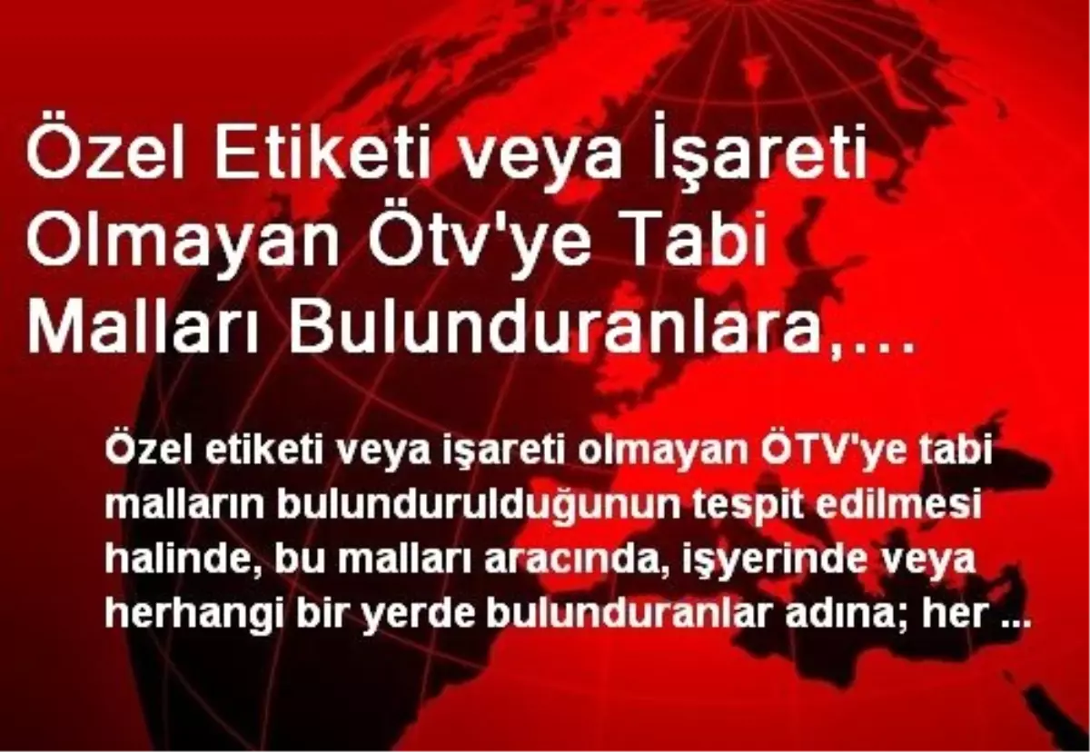 Özel Etiketi veya İşareti Olmayan Ötv\'ye Tabi Malları Bulunduranlara, Ötv Res\'en Tarh Edilecek,...