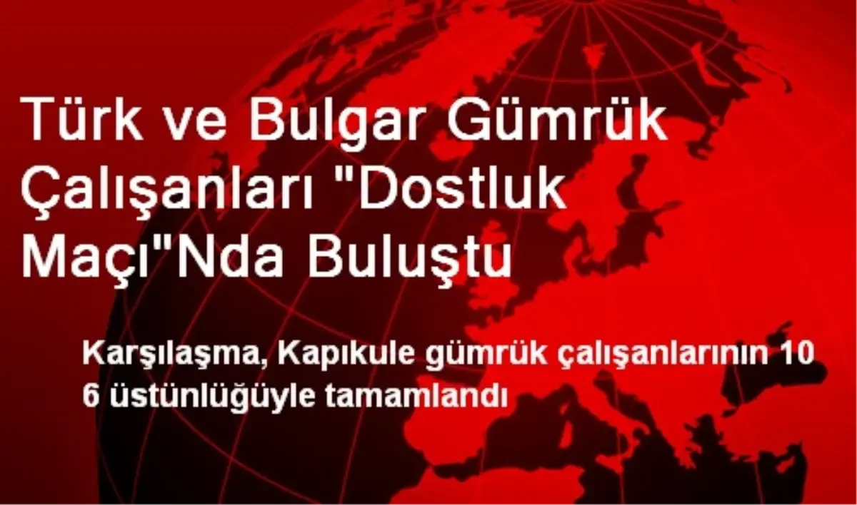 Türk ve Bulgar Gümrük Çalışanları Dostluk Maçında Buluştu