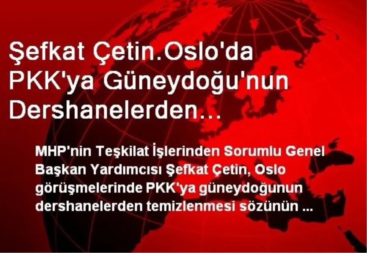 Şefkat Çetin.Oslo\'da PKK\'ya Güneydoğu\'nun Dershanelerden Temizlenmesi Sözü Verildi, Mıntıka...