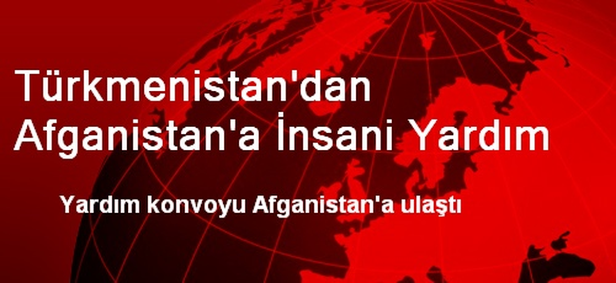 Türkmenistan\'dan Afganistan\'a İnsani Yardım