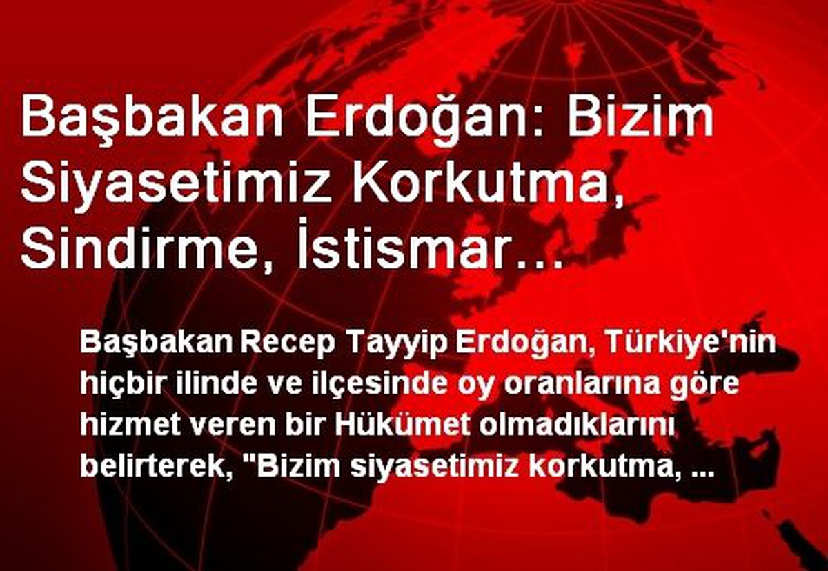 Başbakan Erdoğan: Bizim Siyasetimiz Korkutma, Sindirme, İstismar Siyaseti Değildir