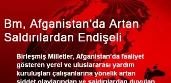 Bm, Afganistan'da Artan Saldırılardan Endişeli