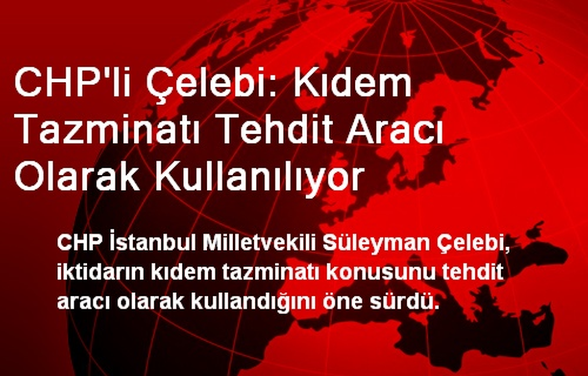 CHP\'li Çelebi: Kıdem Tazminatı Tehdit Aracı Olarak Kullanılıyor