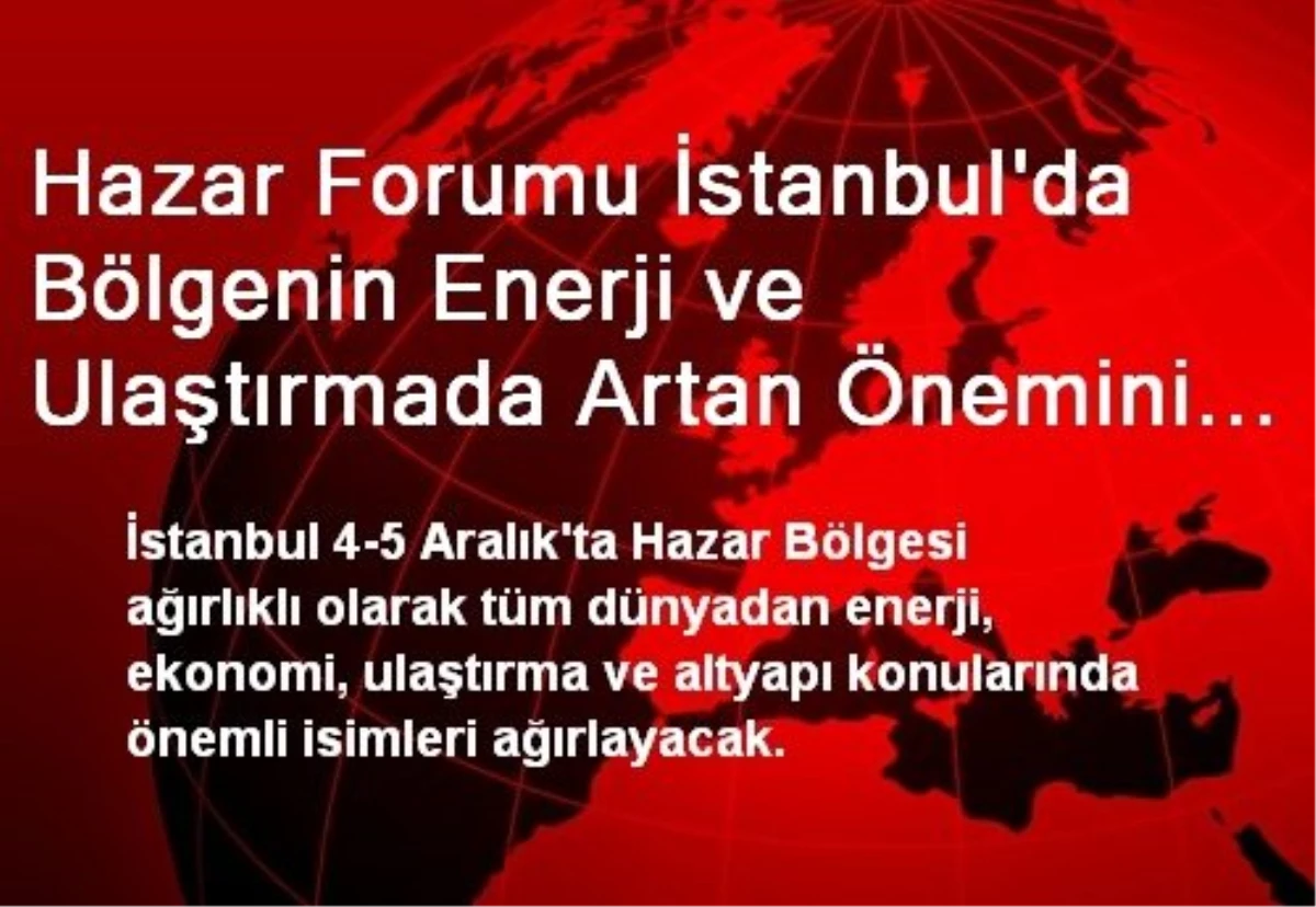Hazar Forumu İstanbul\'da Bölgenin Enerji ve Ulaştırmada Artan Önemini Tartışacak