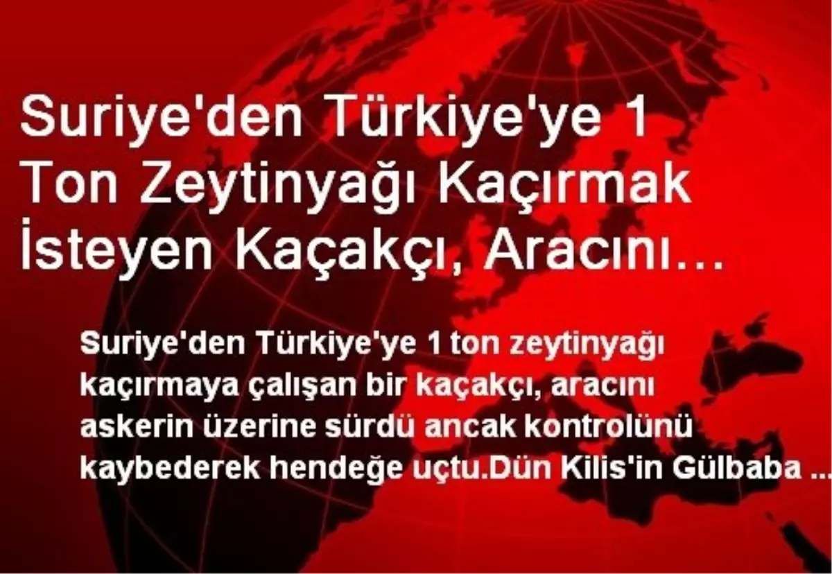 Suriye\'den Türkiye\'ye 1 Ton Zeytinyağı Kaçırmak İsteyen Kaçakçı, Aracını Askerin Üzerine Sürmeye...