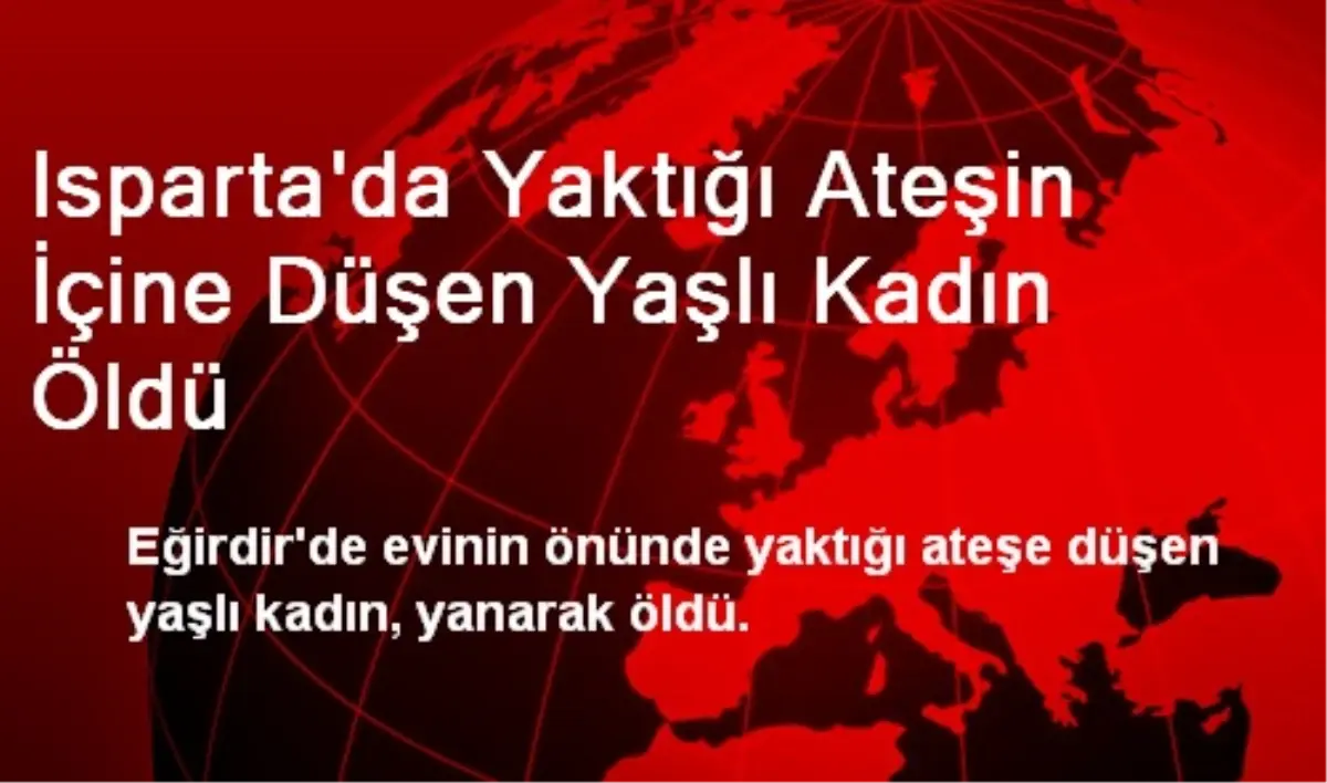 Isparta\'da Yaktığı Ateşin İçine Düşen Yaşlı Kadın Öldü