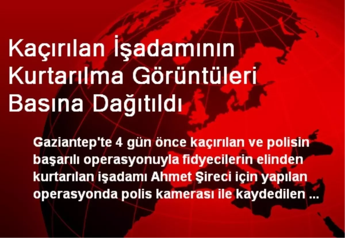 Kaçırılan İşadamının Kurtarılma Görüntüleri Basına Dağıtıldı