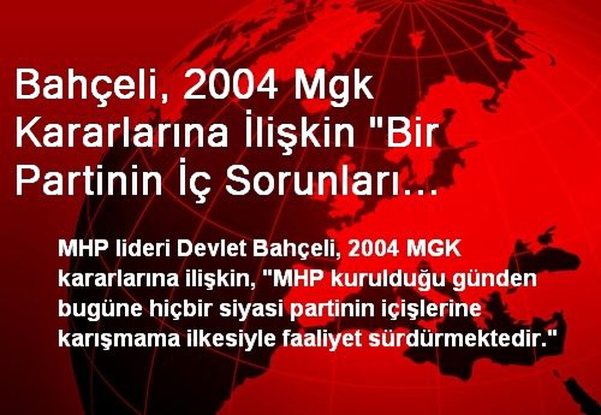 Bahçeli, 2004 Mgk Kararlarına İlişkin "Bir Partinin İç Sorunları Üzerinde Bizim Mütalaa Yürütmemiz...