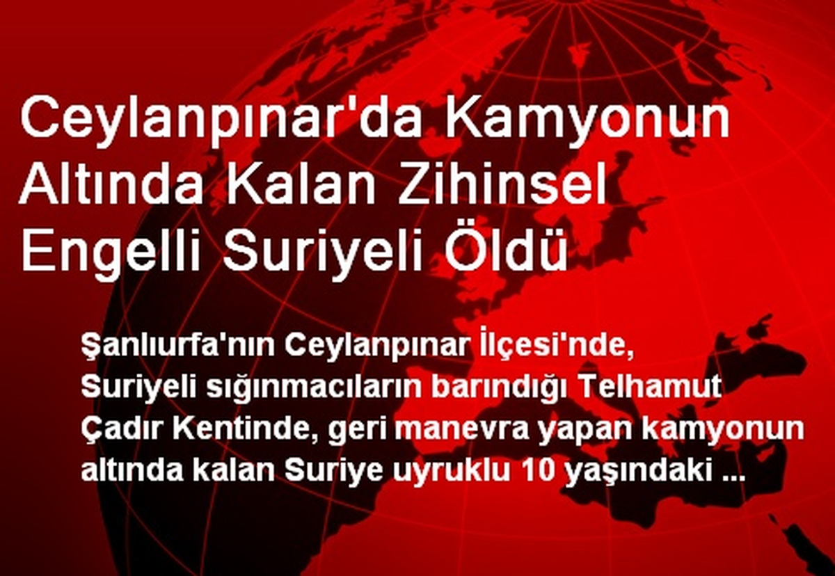 Ceylanpınar\'da Kamyonun Altında Kalan Zihinsel Engelli Suriyeli Öldü
