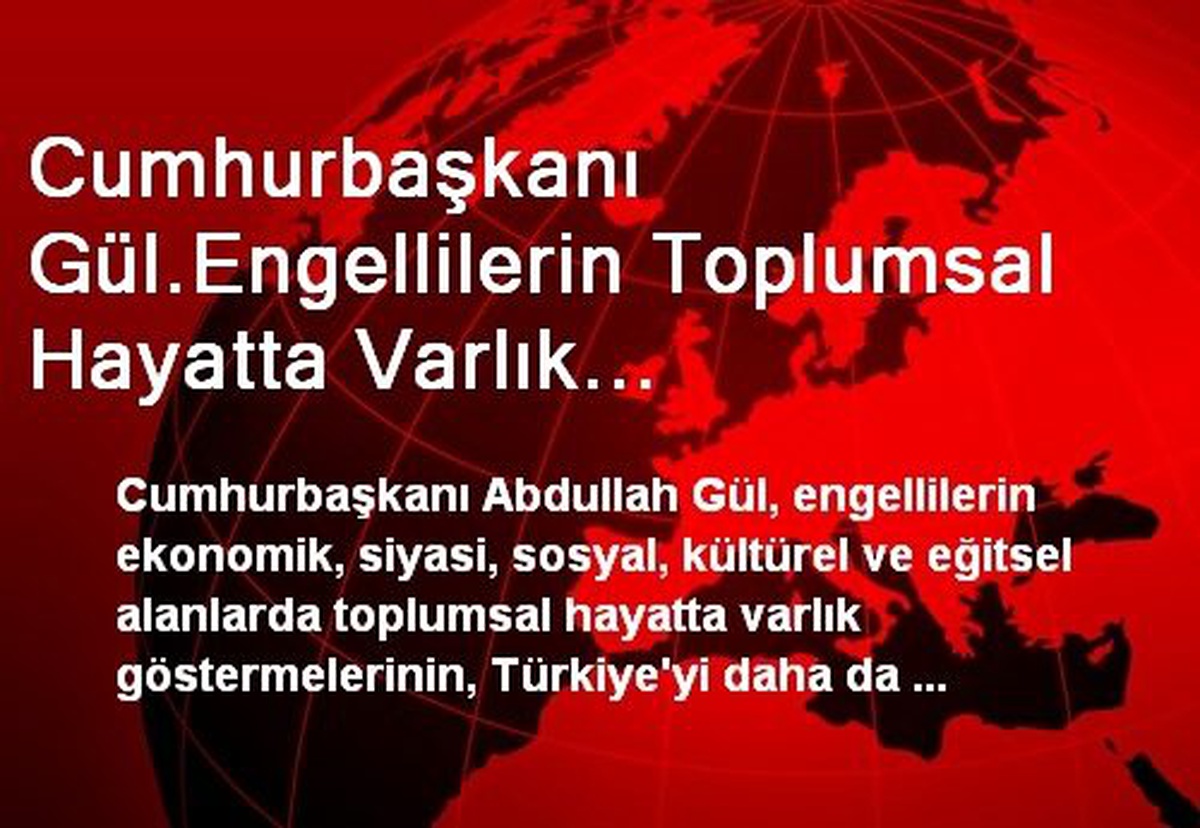 Cumhurbaşkanı Gül.Engellilerin Toplumsal Hayatta Varlık Göstermeleri, Türkiye\'yi Daha da...