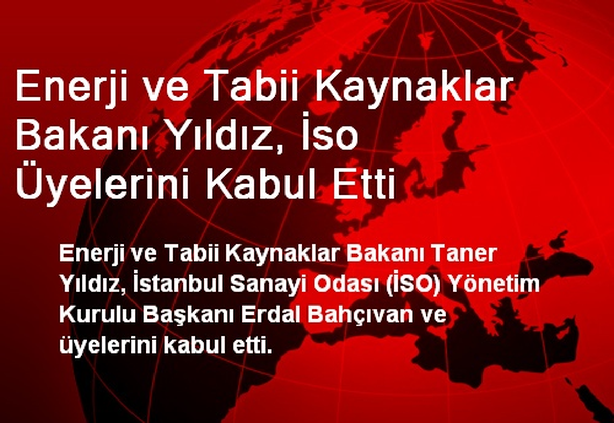 Enerji ve Tabii Kaynaklar Bakanı Yıldız, İso Üyelerini Kabul Etti