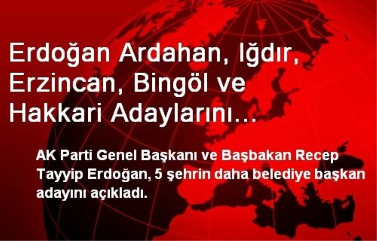 Erdoğan Ardahan, Iğdır, Erzincan, Bingöl ve Hakkari Adaylarını Açıkladı