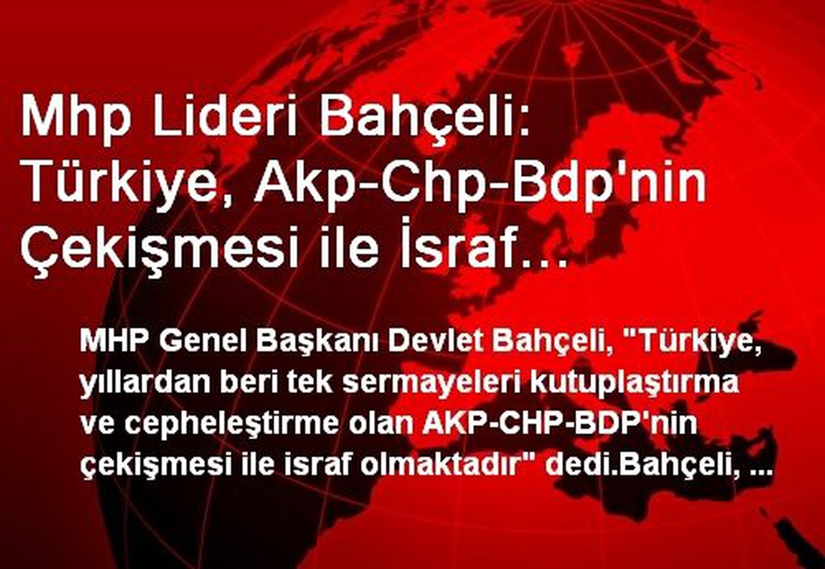 Mhp Lideri Bahçeli: Türkiye, Akp-Chp-Bdp\'nin Çekişmesi ile İsraf Olmaktadır