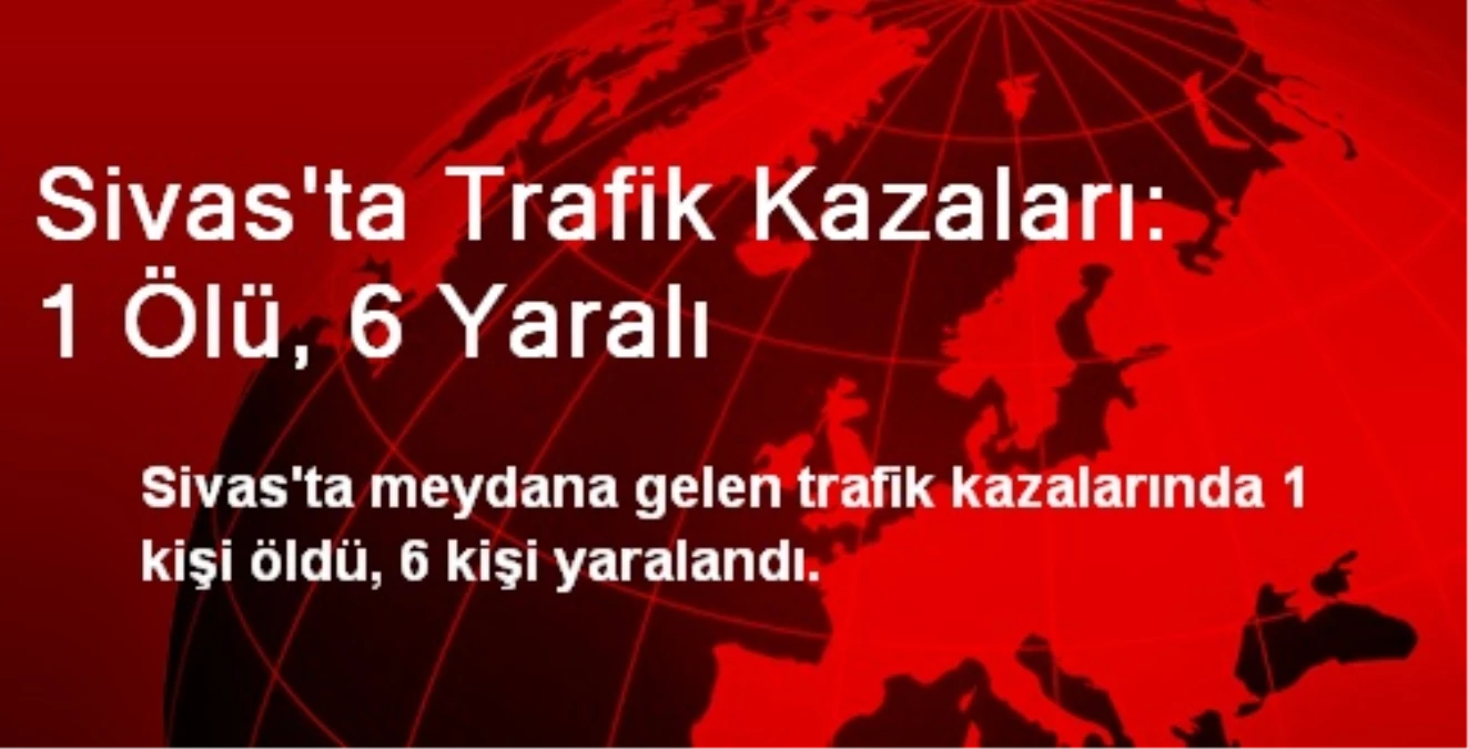 Sivas\'ta Trafik Kazaları: 1 Ölü, 6 Yaralı