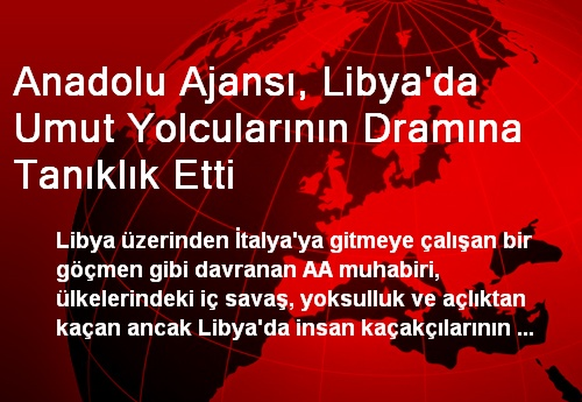 Anadolu Ajansı, Libya\'da Umut Yolcularının Dramına Tanıklık Etti