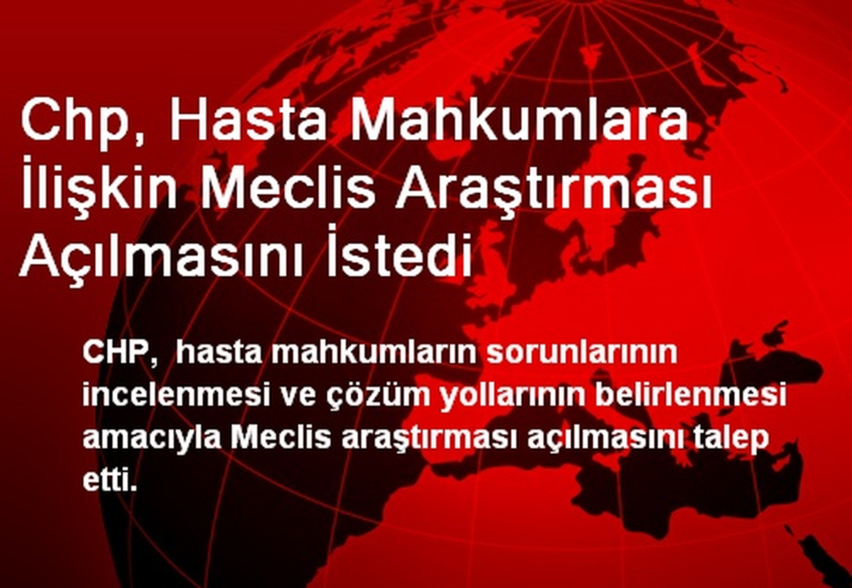 Chp, Hasta Mahkumlara İlişkin Meclis Araştırması Açılmasını İstedi